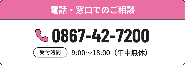 電話・窓口でのご相談:0867-42-7200/受付時間:9:00~18:00(年中無休)